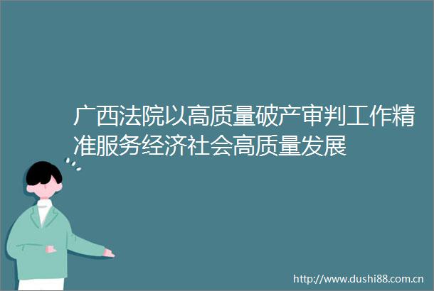 广西以高质量破产审判工作精准服务经济社会高质量发展