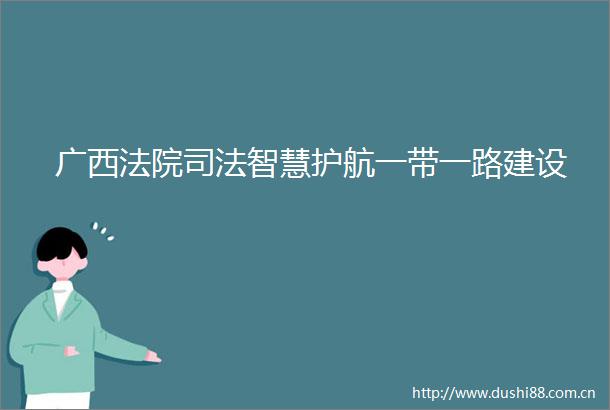 广西司法智慧护航一带一路建设