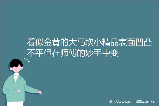 看似金黄的大马坎小精品表面凹凸不平但在师傅的妙手中变