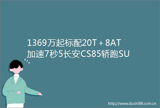 1369万起标配20T＋8AT加速7秒5长安CS85轿跑SUV或