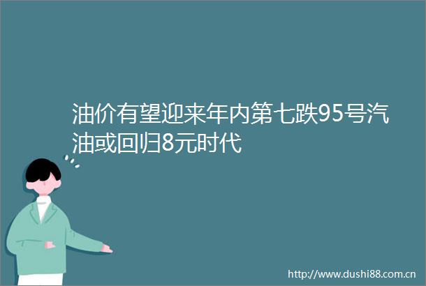 油价有望迎来年内第七跌95号汽油或回归8元时代