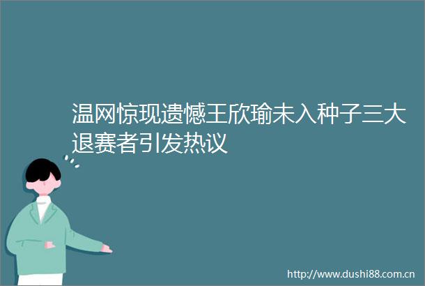 温网惊现遗憾王欣瑜未入种子三大退赛者引发热议