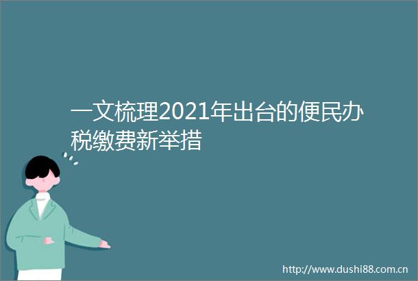 一文梳理2021年出台的便民办税缴费新举措