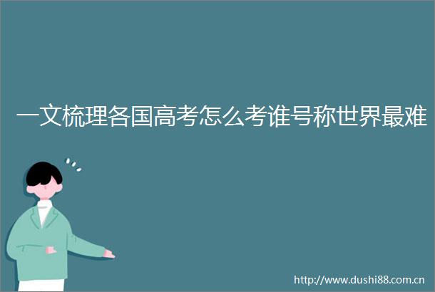 一文梳理各国高考怎么考谁号称世界最难