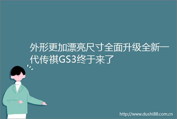 外形更加漂亮尺寸全面升级全新一代传祺GS3终于来了