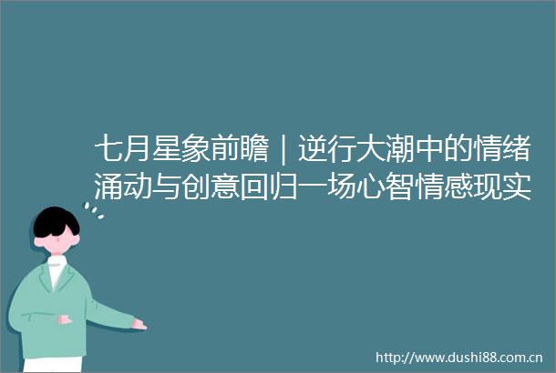 七月星象前瞻｜逆行大潮中的情绪涌动与创意回归一场心智情感现实的集体重启（下）