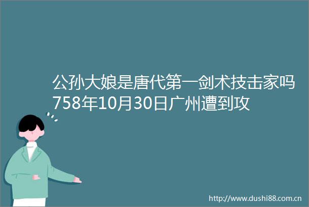 公孙大娘是唐代第一剑术技击家吗758年10月30日广州遭到攻击