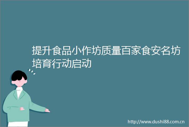 提升食品小作坊质量百家食安名坊培育行动启动