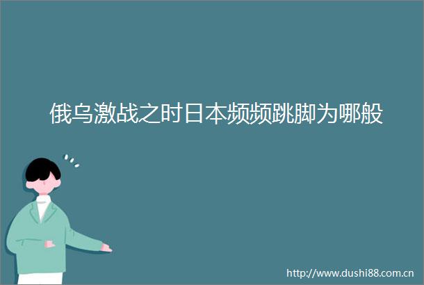 俄乌激战之时频频跳脚为哪般