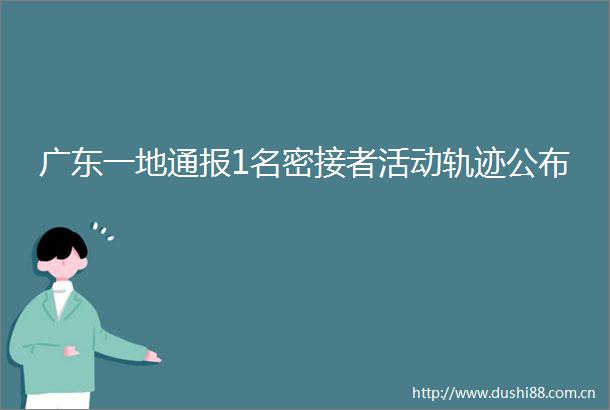 广东一地通报1名密接者活动轨迹公布