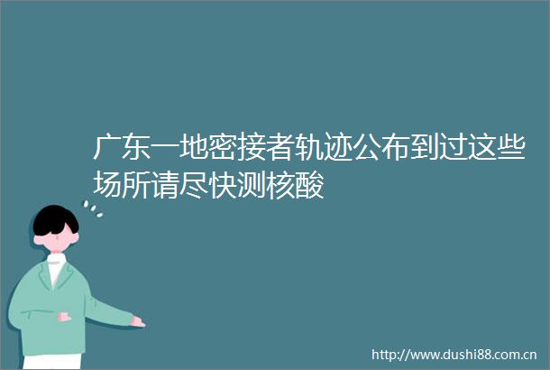 广东一地密接者轨迹公布到过这些场所请尽快测核酸