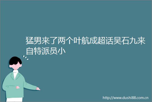 猛男来了两个叶航成超话吴石九来自特派员小