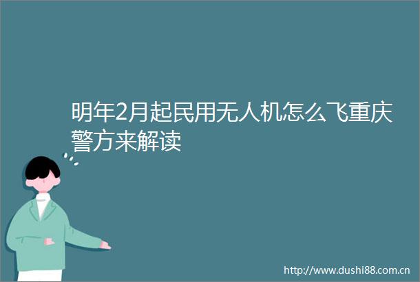 明年2月起民用无人机怎么飞重庆警方来解读