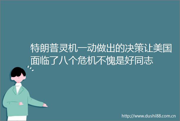 特朗普灵机一动做出的决策让美国面临了八个危机不愧是好同志