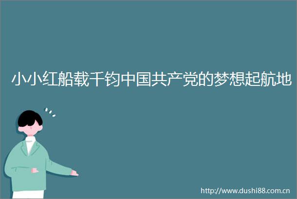 小小红船载千钧的梦想起航地