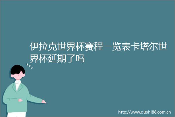 伊拉克世界杯赛程一览表卡塔尔世界杯延期了吗