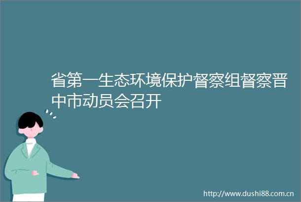 省第一生态环境保护督察组督察晋中市动员会召开