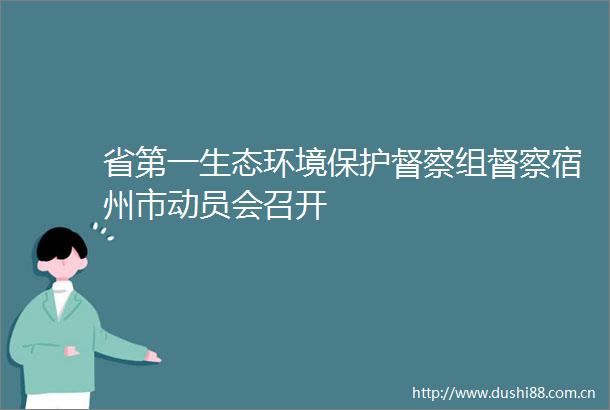 省第一生态环境保护督察组督察宿州市动员会召开