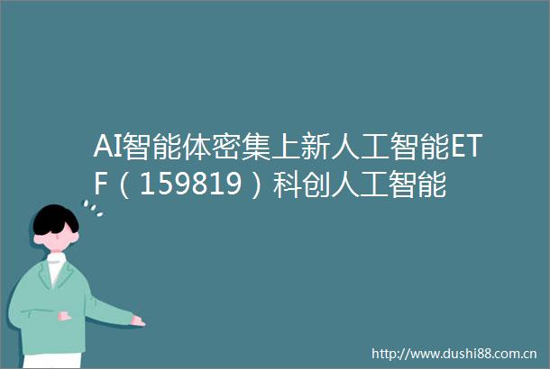 AI智能体密集上新人工智能ETF（159819）科创人工智能ETF（588730）助力把握产业发展机遇