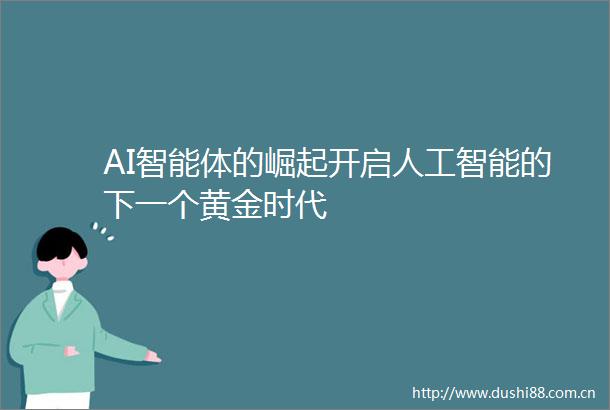 AI智能体的崛起开启人工智能的下一个黄金时代