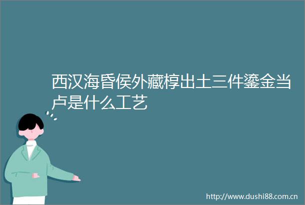 西汉海昏侯外藏椁出土三件鎏金当卢是什么工艺