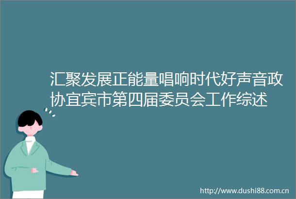 汇聚发展正能量唱响时代好声音政协宜宾市第四届委员会工作综述