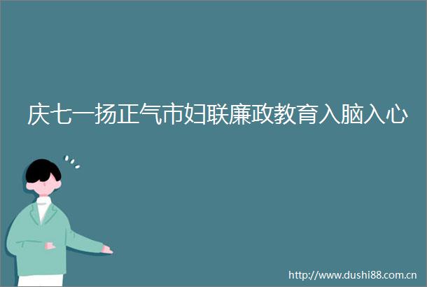 庆七一扬正气市妇联廉政教育入脑入心