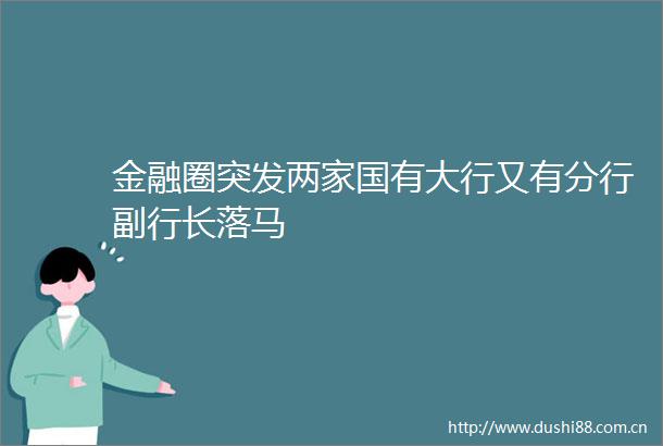 金融圈突发两家国有大行又有分行副行长落马