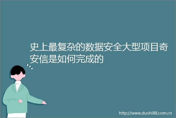 史上最复杂的数据安全大型项目奇安信是如何完成的