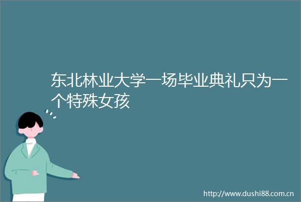 东北林业大学一场毕业典礼只为一个特殊女孩