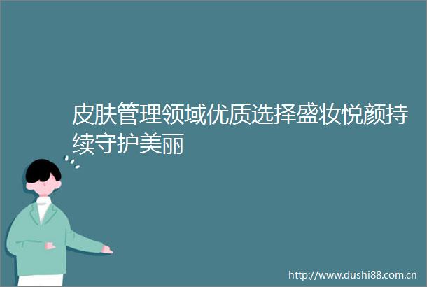 皮肤管理领域优质选择盛妆悦颜持续守护美丽