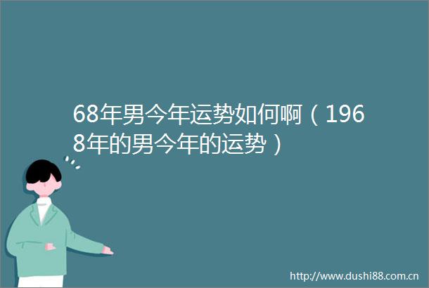 68年男今年运势如何啊（1968年的男今年的运势）