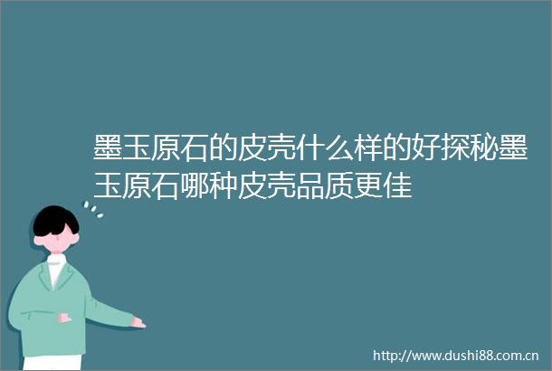 墨玉原石的皮壳什么样的好探秘墨玉原石哪种皮壳品质更佳
