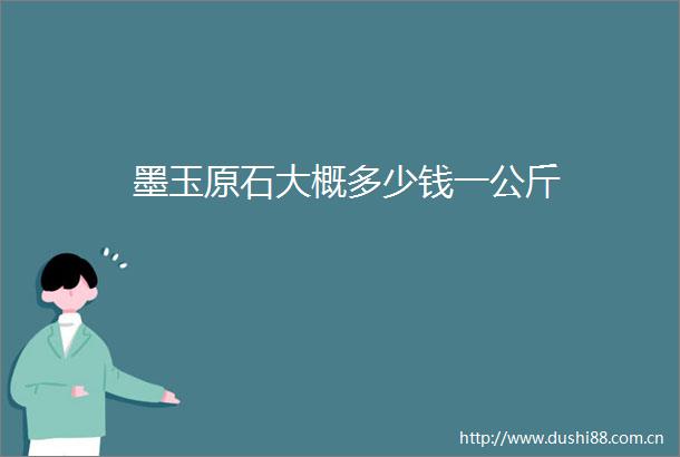 墨玉原石大概多少钱一公斤