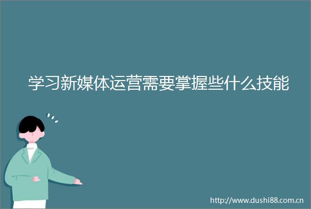 学习新媒体运营需要掌握些什么技能