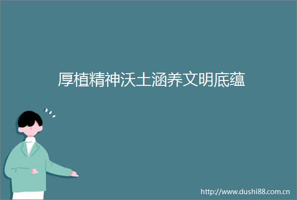 厚植精神沃土涵养文明底蕴