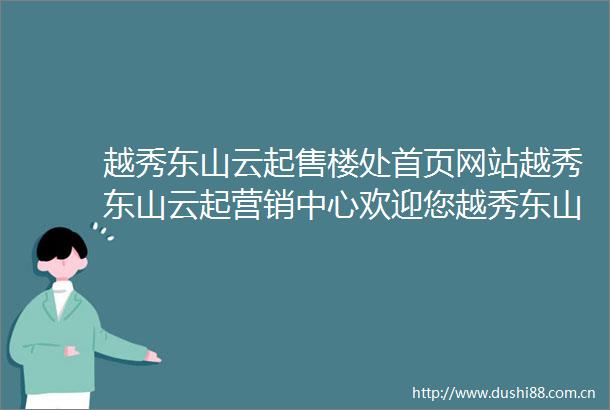 越秀东山云起售楼处首页网站越秀东山云起营销中心欢迎您越秀东山云起楼盘详情最新价格户型图容积率售楼处