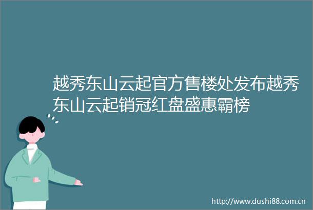 越秀东山云起官方售楼处发布越秀东山云起销冠红盘盛惠霸榜
