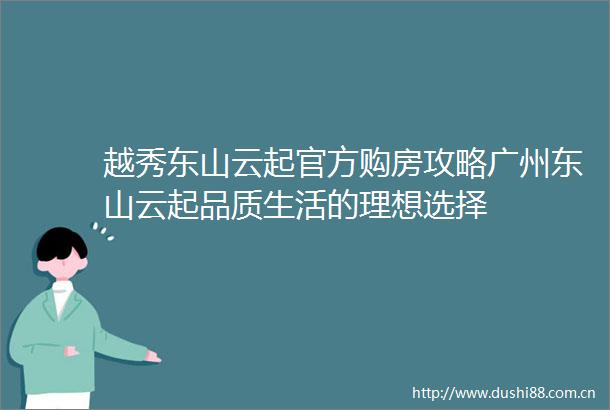 越秀东山云起官方购房攻略广州东山云起品质生活的理想选择