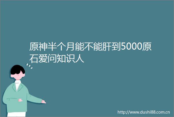 原神半个月能不能肝到5000原石爱问知识人