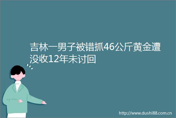 吉林一男子被错抓46公斤黄金遭没收12年未讨回