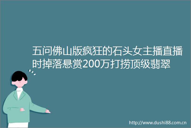 五问佛山版疯狂的石头女主播直播时掉落悬赏200万打捞顶级翡翠靠谱吗