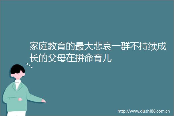 家庭教育的最大悲哀一群不持续成长的父母在拼命育儿