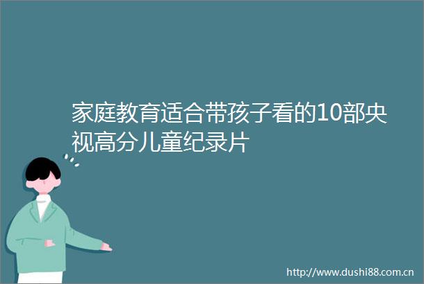 家庭教育适合带孩子看的10部央视高分儿童纪录片