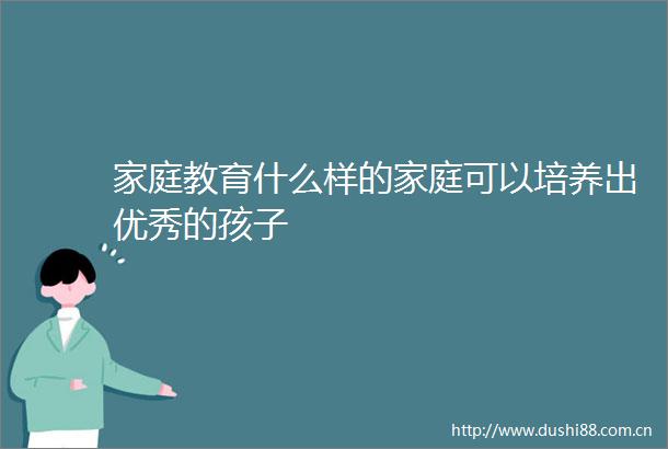 家庭教育什么样的家庭可以培养出优秀的孩子