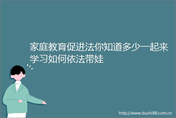 家庭教育促进法你知道多少一起来学习如何依法带娃