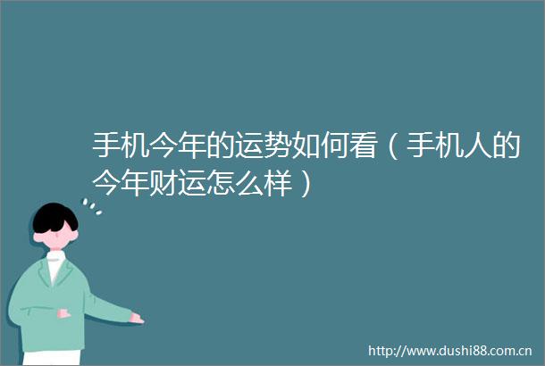 手机今年的运势如何看（手机人的今年财运怎么样）