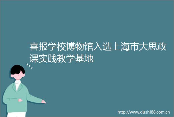 喜报学校博物馆入选上海市大思政课实践教学基地