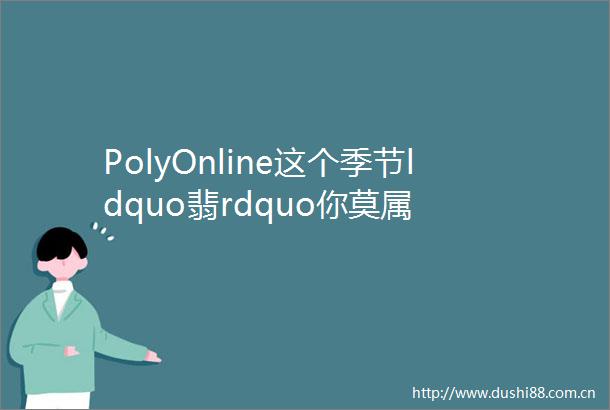 PolyOnline这个季节ldquo翡rdquo你莫属