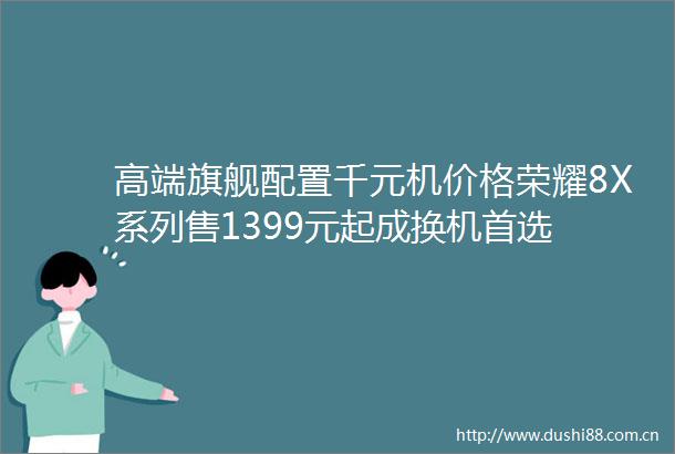 高端旗舰配置千元机价格荣耀8X系列售1399元起成换机首选